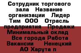 Сотрудник торгового зала › Название организации ­ Лидер Тим, ООО › Отрасль предприятия ­ Продажи › Минимальный оклад ­ 1 - Все города Работа » Вакансии   . Ненецкий АО,Харута п.